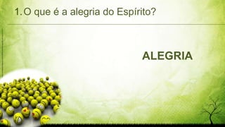 1.O que é a alegria do Espírito?
ALEGRIA
http://atilaealice.blogspot.com.br/2009/10/alone-quando-me-sinto-so.html
 