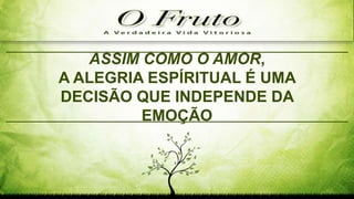 ASSIM COMO O AMOR,
A ALEGRIA ESPÍRITUAL É UMA
DECISÃO QUE INDEPENDE DA
EMOÇÃO
 