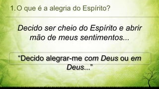 Decido ser cheio do Espírito e abrir
mão de meus sentimentos...
1.O que é a alegria do Espírito?
“Decido alegrar-me com Deus ou em
Deus...”
 