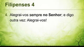 Filipenses 4
4. Alegrai-vos sempre no Senhor; e digo
outra vez: Alegrai-vos!
 