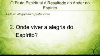 O Fruto Espiritual é Resultado do Andar no
Espírito
2. Onde viver a alegria do
Espírito?
Ande na alegria do Espírito Santo
 