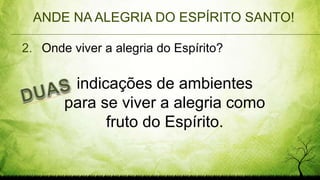 ANDE NA ALEGRIA DO ESPÍRITO SANTO!
2. Onde viver a alegria do Espírito?
indicações de ambientes
para se viver a alegria como
fruto do Espírito.
 