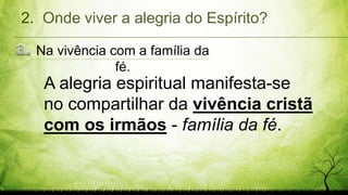 Na vivência com a família da
fé.
2. Onde viver a alegria do Espírito?
A alegria espiritual manifesta-se
no compartilhar da vivência cristã
com os irmãos - família da fé.
 