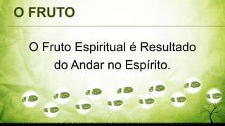 O FRUTO
O Fruto Espiritual é Resultado
do Andar no Espírito.
 
