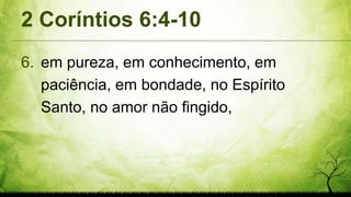 2 Coríntios 6:4-10
6. em pureza, em conhecimento, em
paciência, em bondade, no Espírito
Santo, no amor não fingido,
 