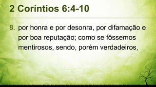 2 Coríntios 6:4-10
8. por honra e por desonra, por difamação e
por boa reputação; como se fôssemos
mentirosos, sendo, porém verdadeiros,
 
