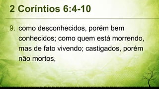 2 Coríntios 6:4-10
9. como desconhecidos, porém bem
conhecidos; como quem está morrendo,
mas de fato vivendo; castigados, porém
não mortos,
 