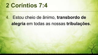 2 Coríntios 7:4
4. Estou cheio de ânimo, transbordo de
alegria em todas as nossas tribulações.
 