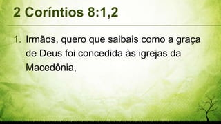2 Coríntios 8:1,2
1. Irmãos, quero que saibais como a graça
de Deus foi concedida às igrejas da
Macedônia,
 
