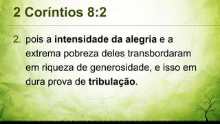 2 Coríntios 8:2
2. pois a intensidade da alegria e a
extrema pobreza deles transbordaram
em riqueza de generosidade, e isso em
dura prova de tribulação.
 