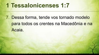 1 Tessalonicenses 1:7
7. Dessa forma, tende vos tornado modelo
para todos os crentes na Macedônia e na
Acaia.
 
