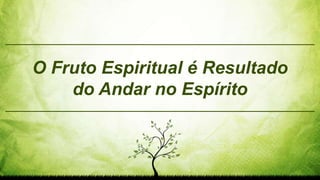 O Fruto Espiritual é Resultado
do Andar no Espírito
 
