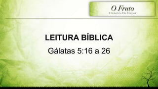 LEITURA BÍBLICA
Gálatas 5:16 a 26
 