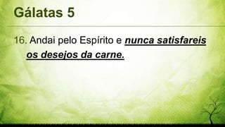 Gálatas 5
16. Andai pelo Espírito e nunca satisfareis
os desejos da carne.
 