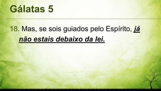 Gálatas 5
18. Mas, se sois guiados pelo Espírito, já
não estais debaixo da lei.
 