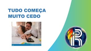 TUDO COMEÇA
MUITO CEDO
 