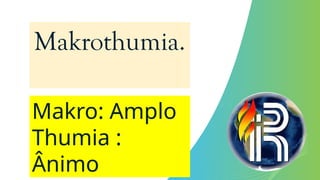 Makrothumia.
Makro: Amplo
Thumia :
Ânimo
 
