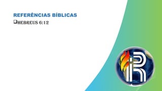 REFERÊNCIAS BÍBLICAS
Hebreus 6:12
 