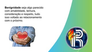 Benignidade seja algo parecido
com amabilidade, ternura,
consideração e respeito, tudo
isso voltado ao relacionamento
com o próximo.
 