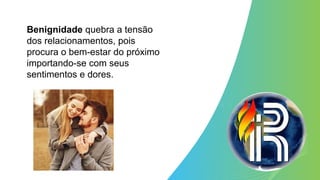 Benignidade quebra a tensão
dos relacionamentos, pois
procura o bem-estar do próximo
importando-se com seus
sentimentos e dores.
 