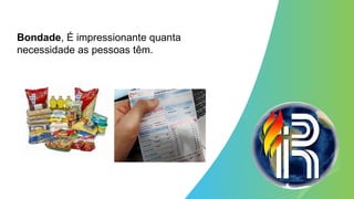 Bondade, É impressionante quanta
necessidade as pessoas têm.
 