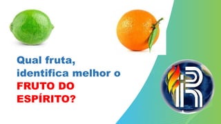 Qual fruta,
identifica melhor o
FRUTO DO
ESPÍRITO?
 