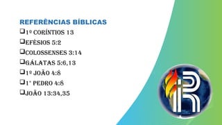 REFERÊNCIAS BÍBLICAS
1º Coríntios 13
Efésios 5:2
Colossenses 3:14
Gálatas 5:6,13
1º João 4:8
1° Pedro 4:8
João 13:34,35
 