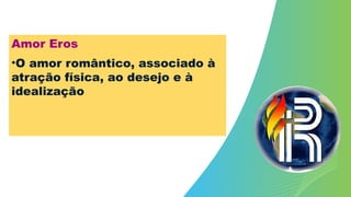 Amor Eros
•O amor romântico, associado à
atração física, ao desejo e à
idealização
 