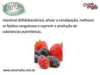 www.zeromalto.com.brwww.zeromalto.com.br
intestinal (bifidobactérias), aliviar a constipação, melhorar
os lipídios sanguíneos e suprimir a produção de
substâncias putrefativas.
 