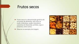 Frutos secos
 Frutos secos é a denominação genérica de
um grupo de alimentos, que inclui as
nozes, amêndoas, avelãs, amendoins,
castanhas do Maranhão, pinhões, cajus e
pistachos, entre outros.
 Observe os exemplos da imagem.
 