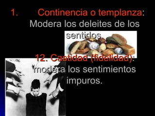 Continencia o templanza : Modera los deleites de los sentidos. 12.   Castidad (fidelidad) : modera los sentimientos impuros. 