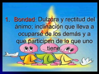 Bondad :  Dulzura y rectitud del ánimo; inclinación que lleva a ocuparse de los demás y a que participen de lo que uno tiene. 