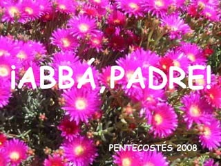 PENTECOSTÉS 2008 ¡ABBÁ,PADRE! 