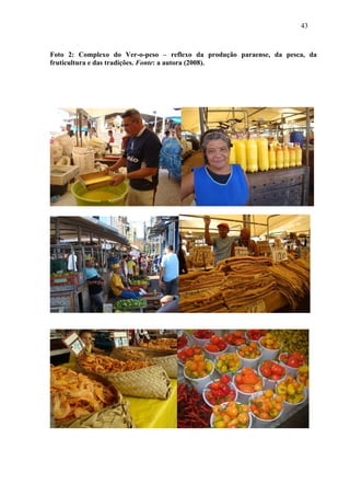 43



Foto 2: Complexo do Ver-o-peso – reflexo da produção paraense, da pesca, da
fruticultura e das tradições. Fonte: a autora (2008).
 