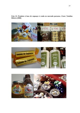 57




Foto 12: Produtos à base de cupuaçu à venda no mercado paraense. Fonte: Natalina
Ribeiro (2008)
 