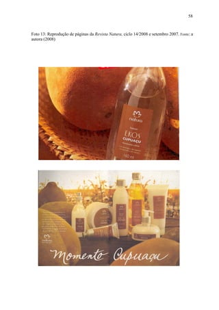 58



Foto 13: Reprodução de páginas da Revista Natura, ciclo 14/2008 e setembro 2007. Fonte: a
autora (2008)
 