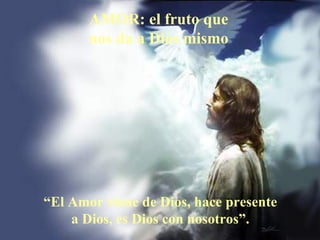 AMOR: el fruto que
       nos da a Dios mismo




“El Amor viene de Dios, hace presente
    a Dios, es Dios con nosotros”.
 