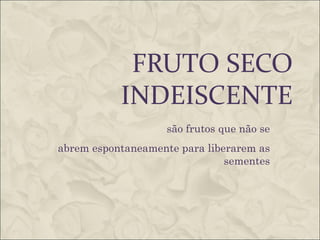 FRUTO SECO
           INDEISCENTE
                    são frutos que não se
abrem espontaneamente para liberarem as
                               sementes
 