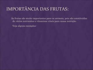 IMPORTÂNCIA DAS FRUTAS:
 As frutas são muito importantes para os animais, pois são constituídas
             
  de vários nutrientes e vitaminas vitais para nossa nutrição.

  Veja alguns exemplos:
 