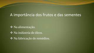  Na alimentação.
 Na indústria de óleos.
 Na fabricação de remédios.
A importância dos frutos e das sementes
 