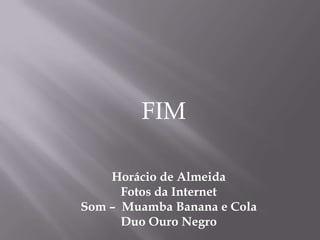 FIM<br />Horácio de Almeida<br />Fotos da Internet<br />Som –  Muamba Banana e Cola<br />Duo Ouro Negro<br />