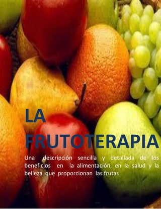 LA
FRUTOTERAPIA
Una descripción sencilla y detallada de los
beneficios en la alimentación, en la salud y la
belleza que proporcionan las frutas
 