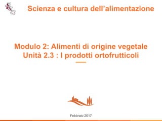 Scienza e cultura dell’alimentazione
Febbraio 2017
Modulo 2: Alimenti di origine vegetale
Unità 2.3 : I prodotti ortofrutticoli
 