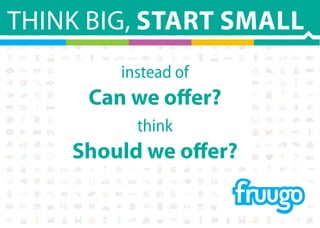 THINK BIG, START SMALL
instead of
Can we offer?
think
Should we offer?
 