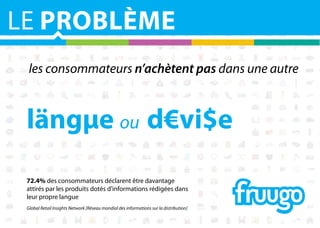 LE PROBLÈME
les consommateurs n’achètent pas dans une autre

längµe ou d€vi$e
72.4% des consommateurs déclarent être davantage
attirés par les produits dotés d'informations rédigées dans
leur propre langue
Global Retail Insights Network [Réseau mondial des informations sur la distribution]

 