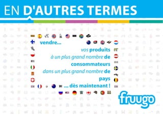EN D'AUTRES TERMES
vendre...
vos produits
à un plus grand nombre de
consommateurs
dans un plus grand nombre de
pays
... dès maintenant !

 