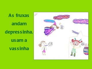 As fruxas andam depressinha, usam a vassinha 
