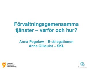 Förvaltningsgemensamma
tjänster – varför och hur?
Anna Pegelow – E-delegationen
Anna Gillquist – SKL
 