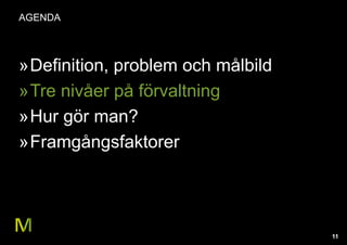 11
AGENDA
»Definition, problem och målbild
»Tre nivåer på förvaltning
»Hur gör man?
»Framgångsfaktorer
 