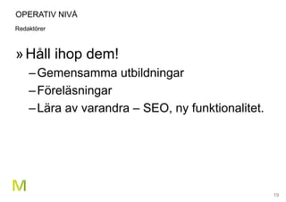 19
OPERATIV NIVÅ
Redaktörer
»Håll ihop dem!
–Gemensamma utbildningar
–Föreläsningar
–Lära av varandra – SEO, ny funktionalitet.
 